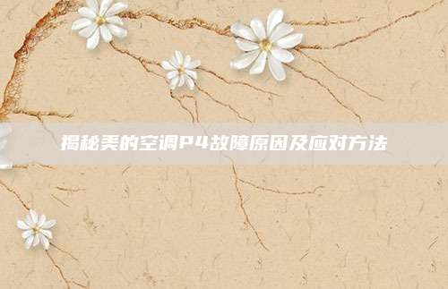 揭秘美的空调P4故障原因及应对方法