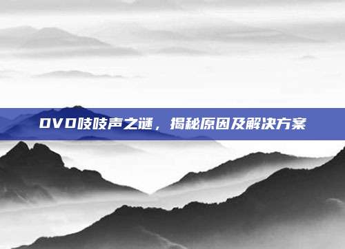 DVD吱吱声之谜，揭秘原因及解决方案