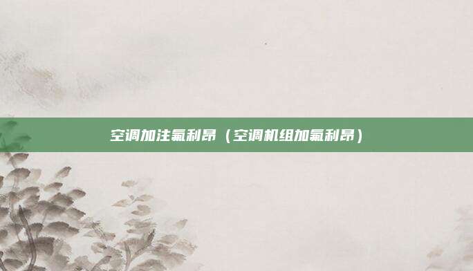 空调加注氟利昂(空调机组加氟利昂)