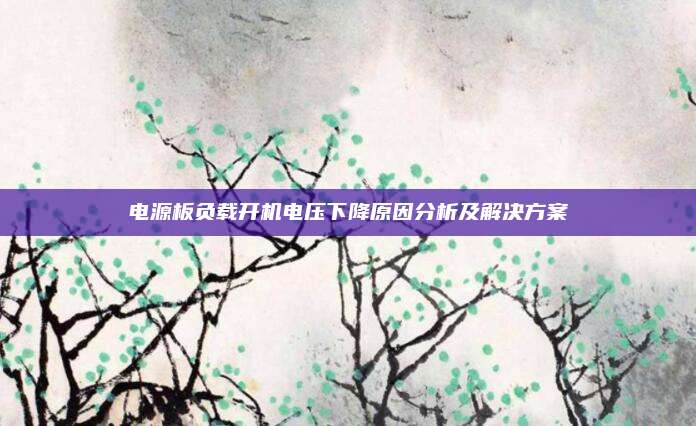 电源板负载开机电压下降原因分析及解决方案