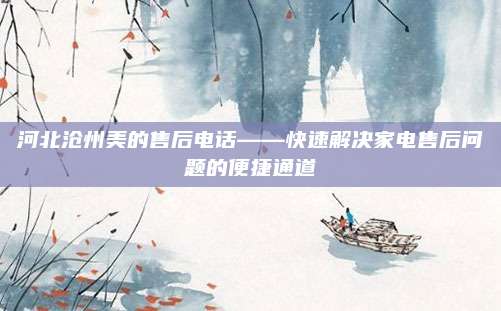 河北沧州美的售后电话——快速解决家电售后问题的便捷通道