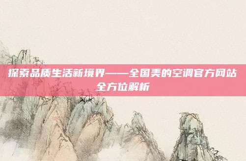 探索品质生活新境界——全国美的空调官方网站全方位解析