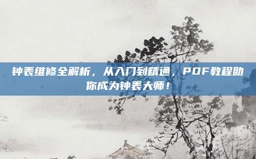 钟表维修全解析，从入门到精通，PDF教程助你成为钟表大师！