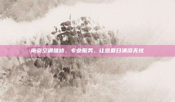 南京空调维修，专业服务，让您夏日清凉无忧