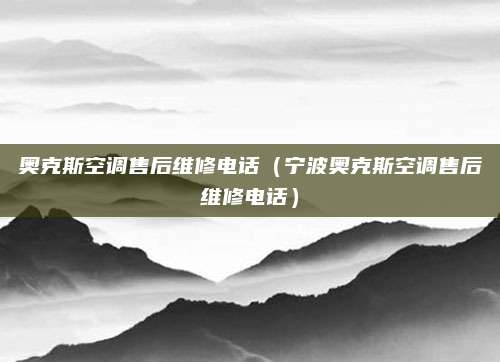 奥克斯空调售后维修电话（宁波奥克斯空调售后维修电话）
