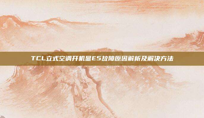 TCL立式空调开机显E5故障原因解析及解决方法