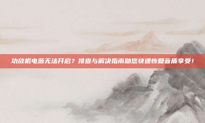 功放机电源无法开启？排查与解决指南助您快速恢复音质享受！