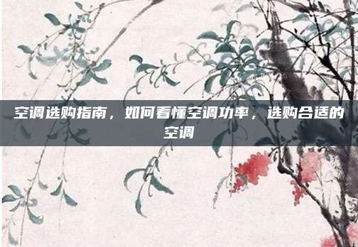 空调选购指南，如何看懂空调功率，选购合适的空调