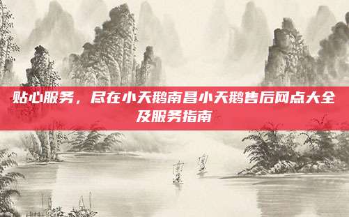 贴心服务，尽在小天鹅南昌小天鹅售后网点大全及服务指南