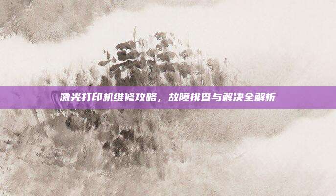 激光打印机维修攻略，故障排查与解决全解析