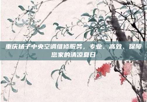 重庆扬子中央空调维修服务，专业、高效、保障您家的清凉夏日