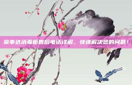 荣事达消毒柜售后电话详解，快速解决您的问题！