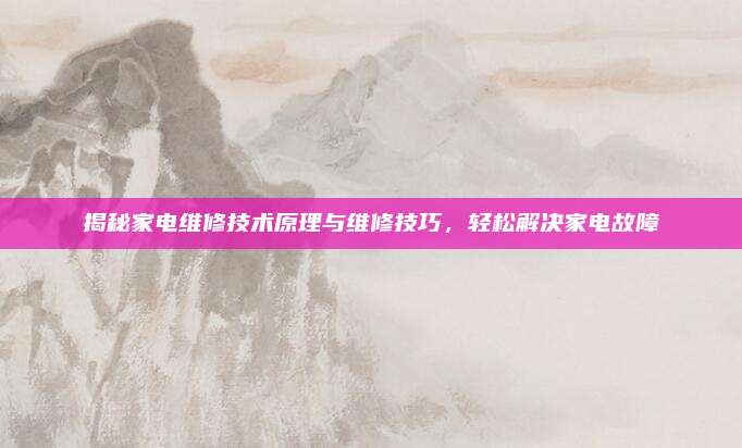 揭秘家电维修技术原理与维修技巧，轻松解决家电故障