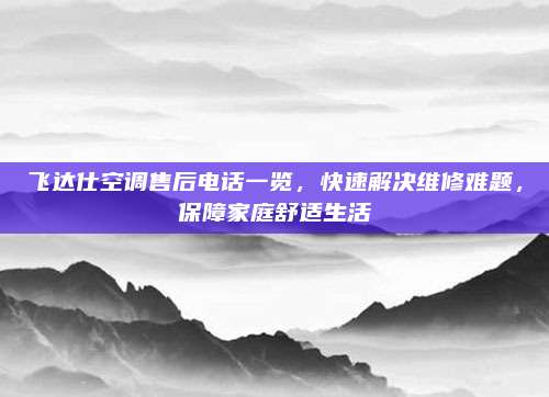 飞达仕空调售后电话一览，快速解决维修难题，保障家庭舒适生活