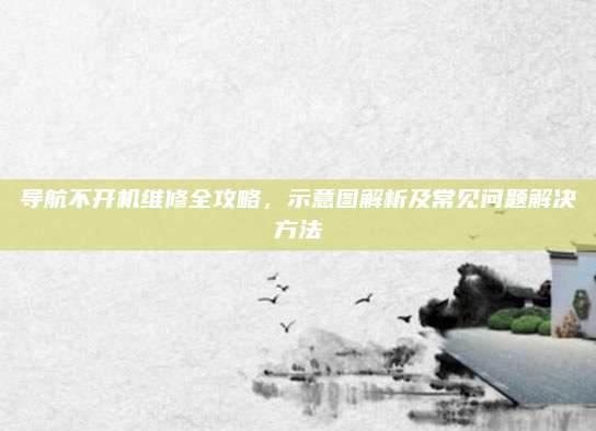 导航不开机维修全攻略，示意图解析及常见问题解决方法