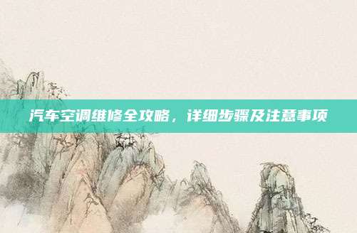 汽车空调维修全攻略，详细步骤及注意事项
