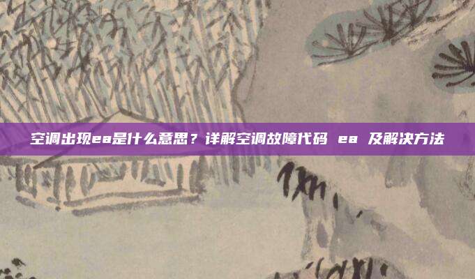 空调出现ea是什么意思？详解空调故障代码 ea 及解决方法