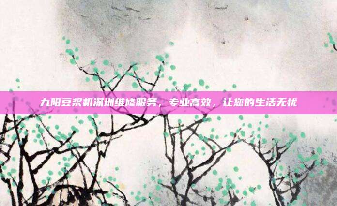 九阳豆浆机深圳维修服务，专业高效，让您的生活无忧