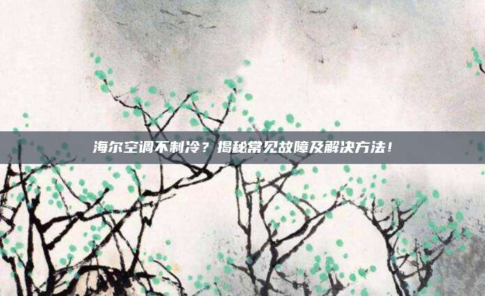 海尔空调不制冷？揭秘常见故障及解决方法！