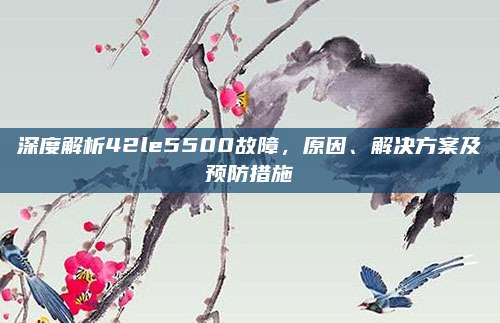 深度解析42le5500故障，原因、解决方案及预防措施