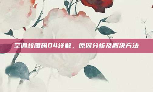 空调故障码04详解，原因分析及解决方法