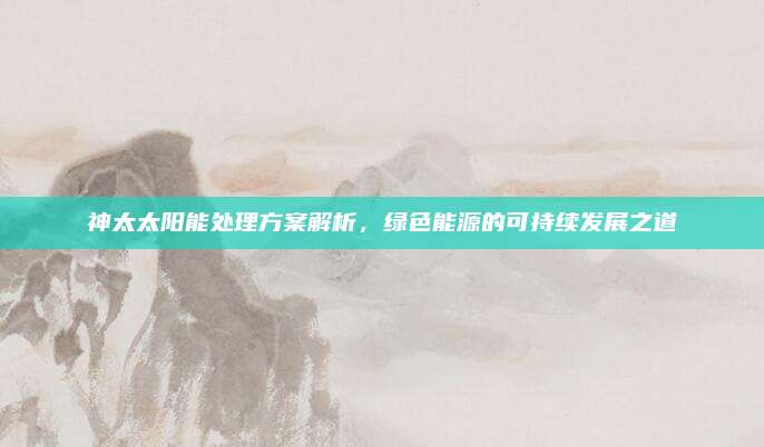 神太太阳能处理方案解析，绿色能源的可持续发展之道