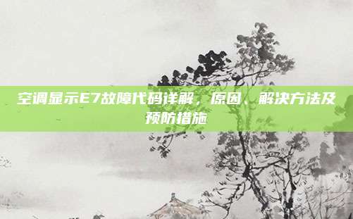 空调显示E7故障代码详解，原因、解决方法及预防措施