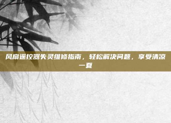 风扇遥控器失灵维修指南，轻松解决问题，享受清凉一夏