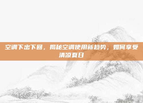 空调下出下回，揭秘空调使用新趋势，如何享受清凉夏日