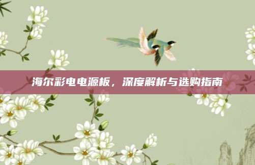 海尔彩电电源板，深度解析与选购指南