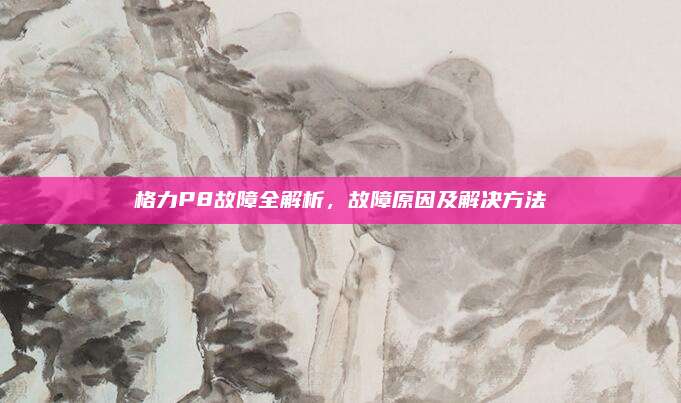 格力P8故障全解析，故障原因及解决方法