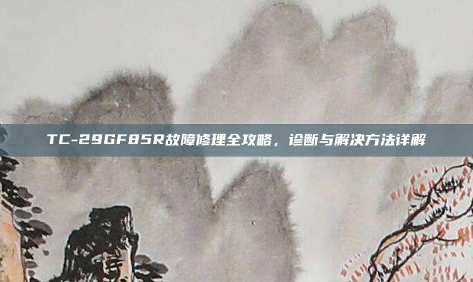 TC-29GF85R故障修理全攻略，诊断与解决方法详解
