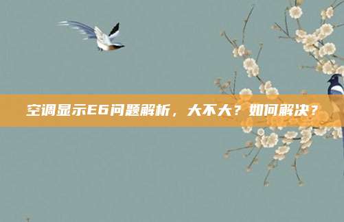 空调显示E6问题解析，大不大？如何解决？