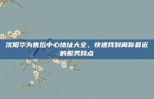 沈阳华为售后中心地址大全，快速找到离你最近的服务网点