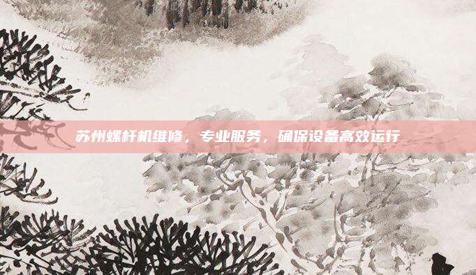 苏州螺杆机维修，专业服务，确保设备高效运行