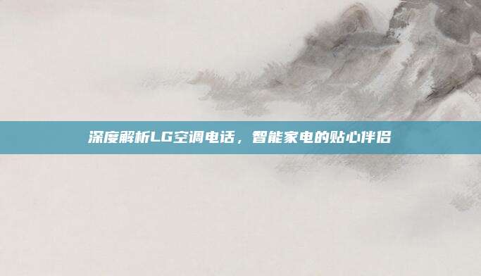 深度解析LG空调电话，智能家电的贴心伴侣