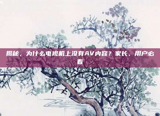 揭秘，为什么电视机上没有AV内容？家长、用户必看