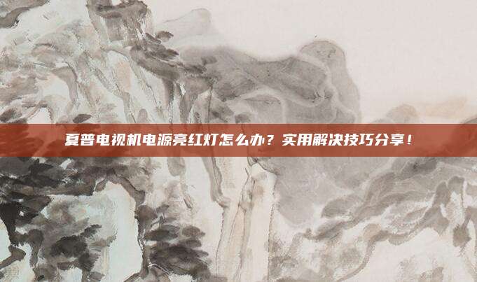夏普电视机电源亮红灯怎么办？实用解决技巧分享！