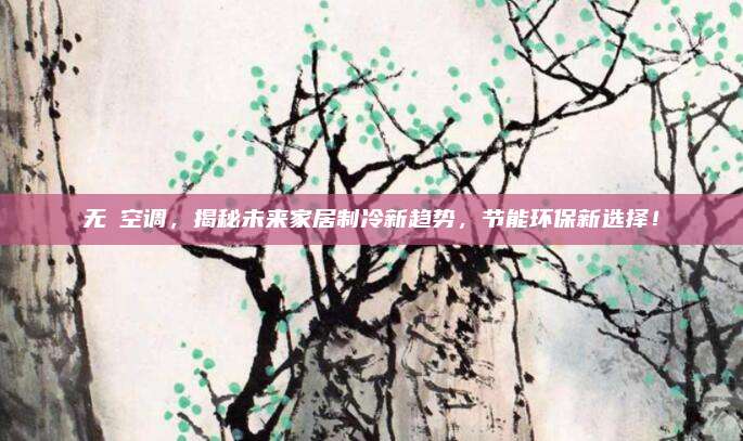 无坲空调，揭秘未来家居制冷新趋势，节能环保新选择！