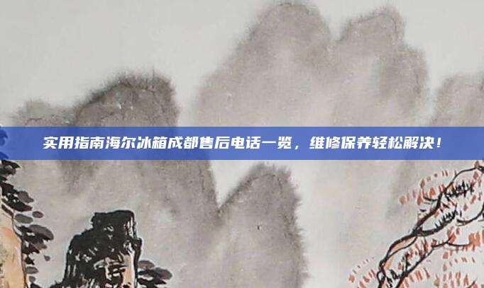 实用指南海尔冰箱成都售后电话一览，维修保养轻松解决！