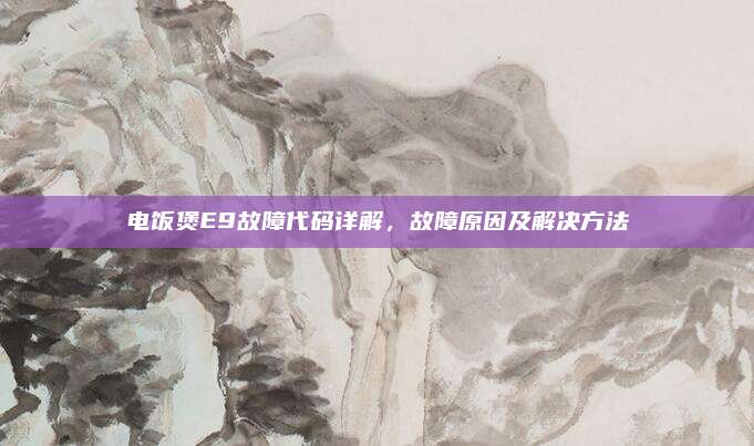 电饭煲E9故障代码详解，故障原因及解决方法