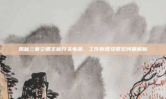 揭秘三菱空调主板开关电源，工作原理及常见问题解析