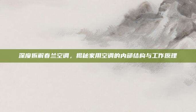 深度拆解春兰空调，揭秘家用空调的内部结构与工作原理