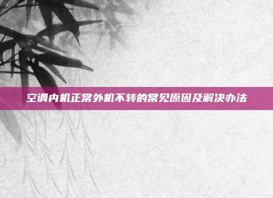 空调内机正常外机不转的常见原因及解决办法