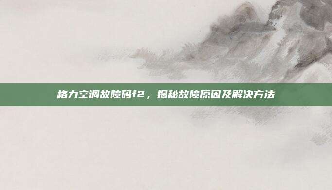 格力空调故障码f2，揭秘故障原因及解决方法