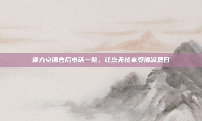 得力空调售后电话一览，让您无忧享受清凉夏日