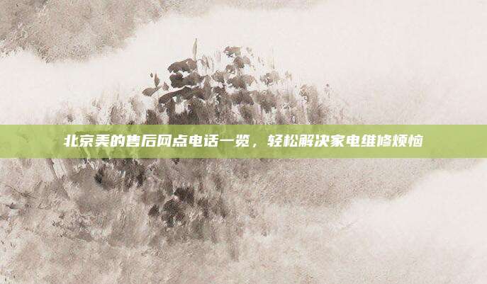 北京美的售后网点电话一览，轻松解决家电维修烦恼