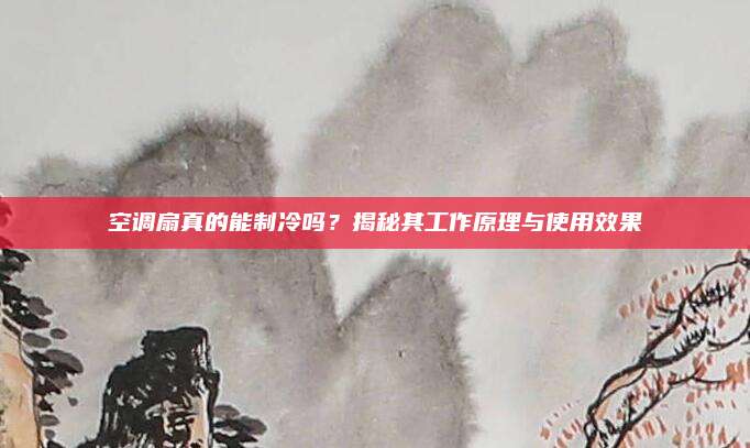 空调扇真的能制冷吗？揭秘其工作原理与使用效果