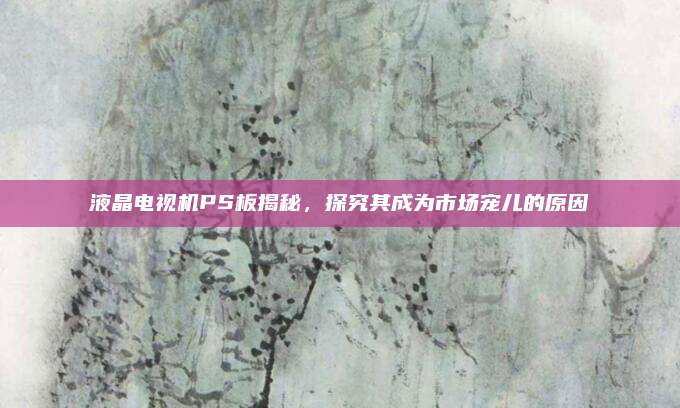 液晶电视机PS板揭秘，探究其成为市场宠儿的原因