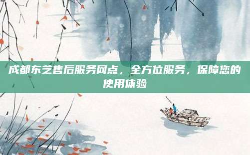成都东芝售后服务网点，全方位服务，保障您的使用体验